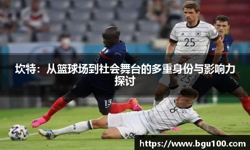 坎特：从篮球场到社会舞台的多重身份与影响力探讨