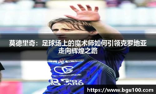 莫德里奇：足球场上的魔术师如何引领克罗地亚走向辉煌之路