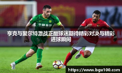 亨克与聚尔特激战正酣球迷期待精彩对决与精彩进球瞬间