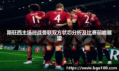 斯旺西主场迎战曼联双方状态分析及比赛前瞻展望