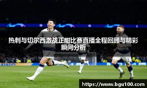 热刺与切尔西激战正酣比赛直播全程回顾与精彩瞬间分析