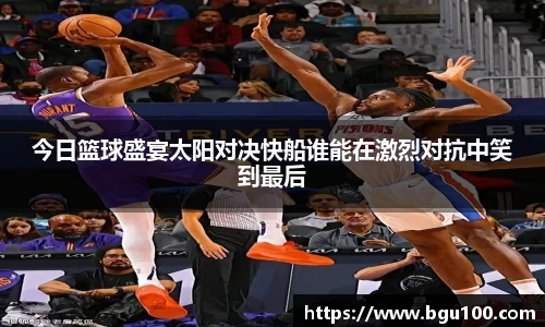 今日篮球盛宴太阳对决快船谁能在激烈对抗中笑到最后